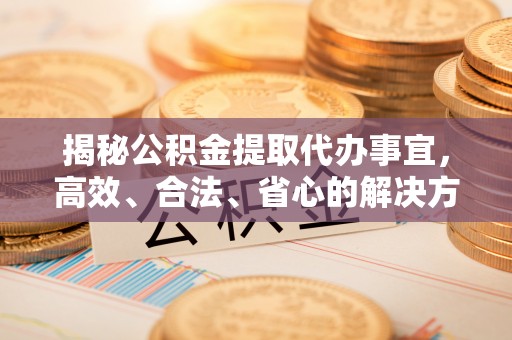 饶平揭秘公积金提取代办事宜，高效、合法、省心的解决方案