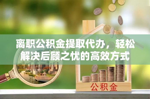 饶平离职公积金提取代办，轻松解决后顾之忧的高效方式
