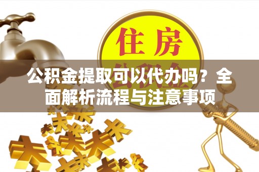 饶平公积金提取可以代办吗？全面解析流程与注意事项