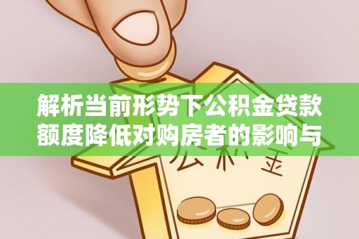 饶平解析当前形势下公积金贷款额度降低对购房者的影响与应对策略