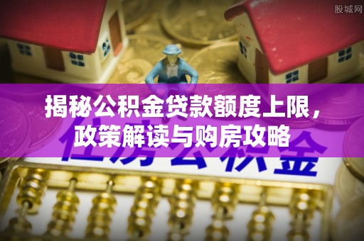 饶平揭秘公积金贷款额度上限，政策解读与购房攻略