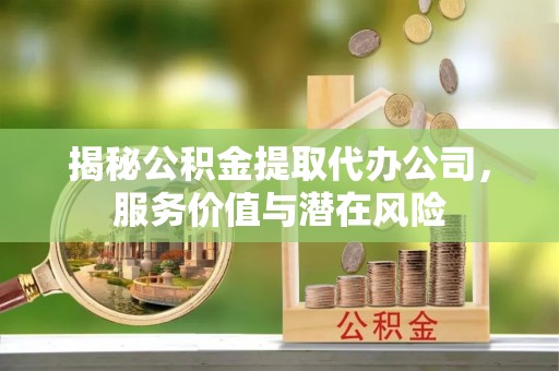 饶平揭秘公积金提取代办公司，服务价值与潜在风险