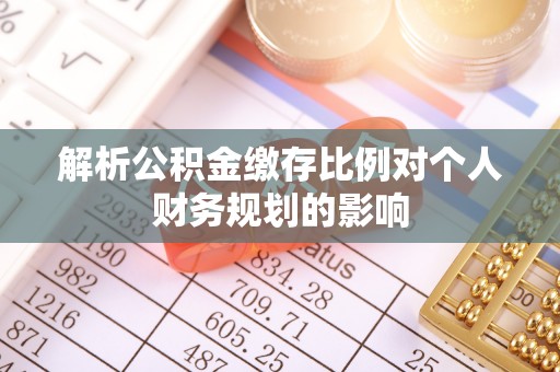 饶平解析公积金缴存比例对个人财务规划的影响