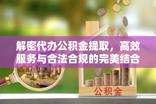 饶平解密代办公积金提取，高效服务与合法合规的完美结合