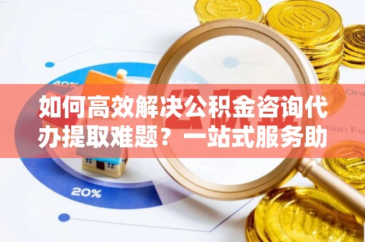 饶平如何高效解决公积金咨询代办提取难题？一站式服务助您轻松搞定