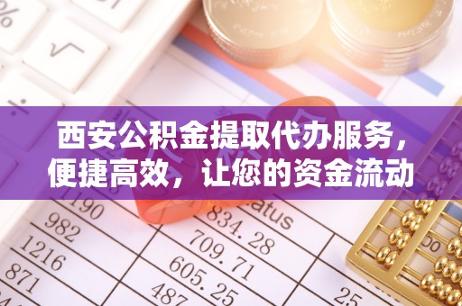 饶平西安公积金提取代办服务，便捷高效，让您的资金流动无忧