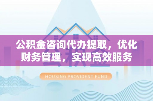 饶平公积金咨询代办提取，优化财务管理，实现高效服务