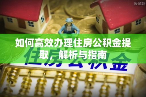饶平如何高效办理住房公积金提取，解析与指南