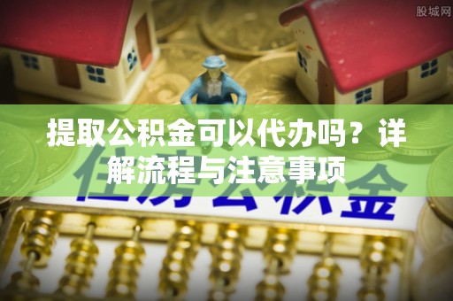 饶平提取公积金可以代办吗？详解流程与注意事项
