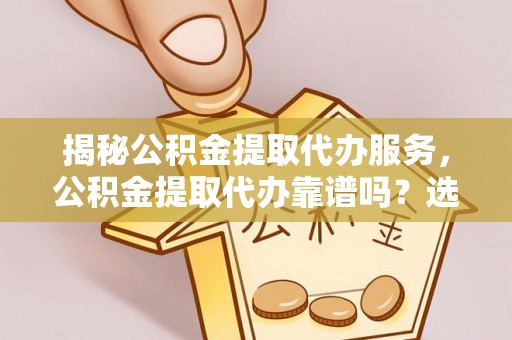 饶平揭秘公积金提取代办服务，公积金提取代办靠谱吗？选择需谨慎