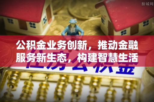 饶平公积金业务创新，推动金融服务新生态，构建智慧生活新未来