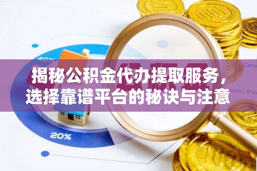 饶平揭秘公积金代办提取服务，选择靠谱平台的秘诀与注意事项