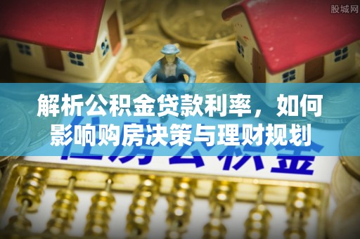 饶平解析公积金贷款利率，如何影响购房决策与理财规划