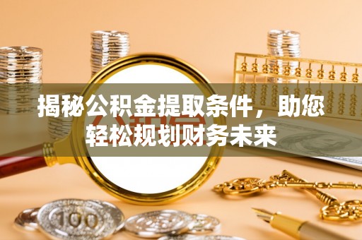 饶平揭秘公积金提取条件，助您轻松规划财务未来