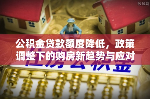 饶平公积金贷款额度降低，政策调整下的购房新趋势与应对策略