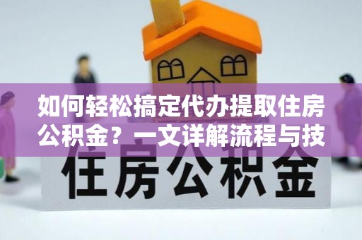饶平如何轻松搞定代办提取住房公积金？一文详解流程与技巧
