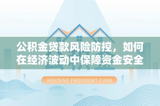 饶平公积金贷款风险防控，如何在经济波动中保障资金安全