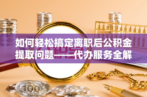 饶平如何轻松搞定离职后公积金提取问题——代办服务全解析