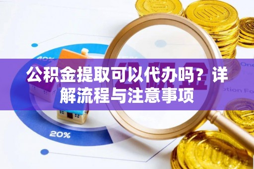 饶平公积金提取可以代办吗？详解流程与注意事项