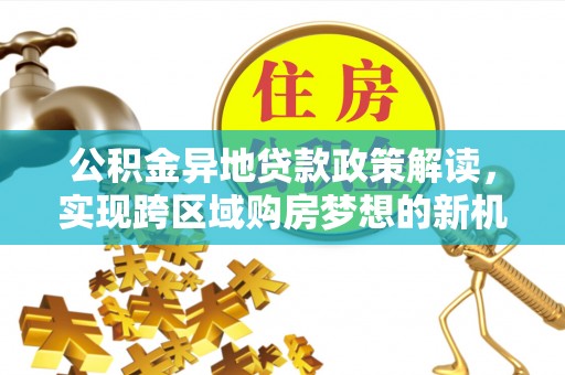 饶平公积金异地贷款政策解读，实现跨区域购房梦想的新机遇