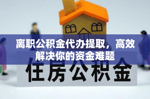 饶平离职公积金代办提取，高效解决你的资金难题