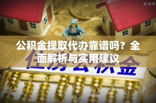 饶平公积金提取代办靠谱吗？全面解析与实用建议