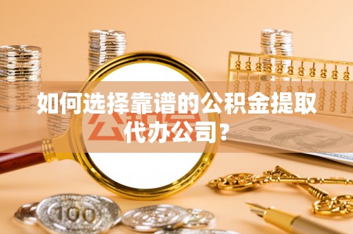 饶平如何选择靠谱的公积金提取代办公司？