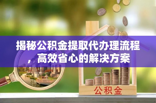饶平揭秘公积金提取代办理流程，高效省心的解决方案