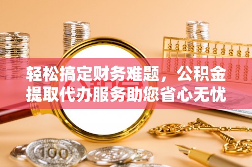饶平轻松搞定财务难题，公积金提取代办服务助您省心无忧