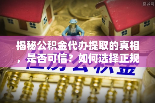 饶平揭秘公积金代办提取的真相，是否可信？如何选择正规服务？