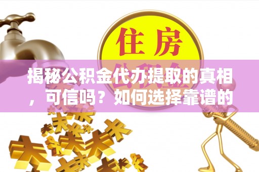 饶平揭秘公积金代办提取的真相，可信吗？如何选择靠谱的服务商？