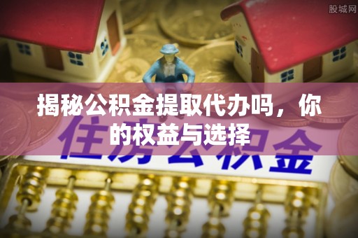 饶平揭秘公积金提取代办吗，你的权益与选择