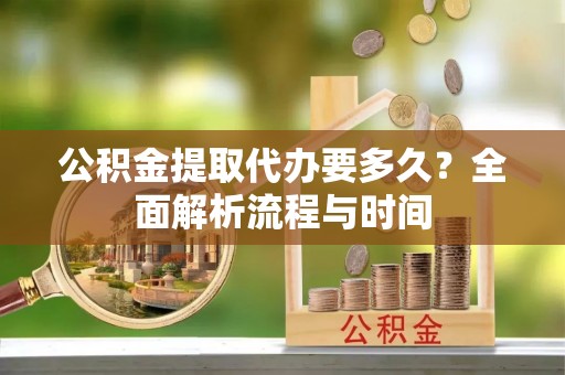 饶平公积金提取代办要多久？全面解析流程与时间