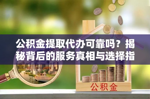 饶平公积金提取代办可靠吗？揭秘背后的服务真相与选择指南