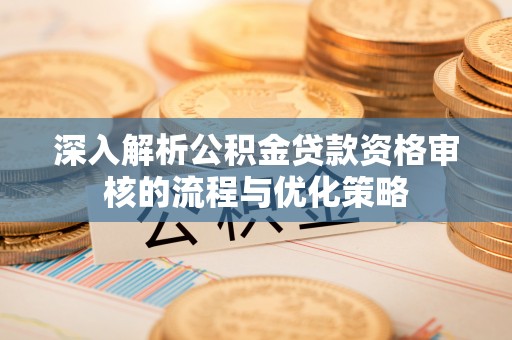 饶平深入解析公积金贷款资格审核的流程与优化策略