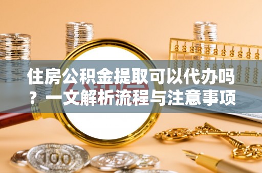 饶平住房公积金提取可以代办吗？一文解析流程与注意事项