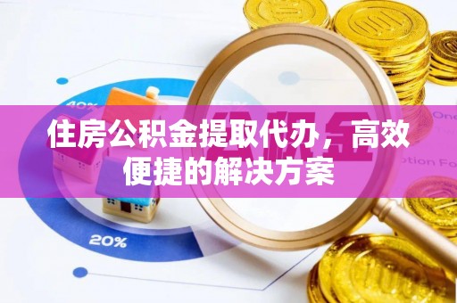 饶平住房公积金提取代办，高效便捷的解决方案