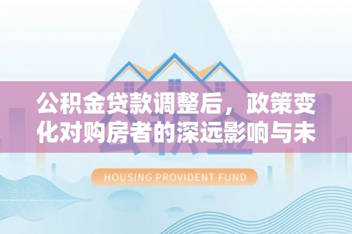 饶平公积金贷款调整后，政策变化对购房者的深远影响与未来趋势分析