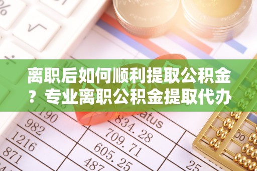 饶平离职后如何顺利提取公积金？专业离职公积金提取代办服务指南