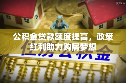 饶平公积金贷款额度提高，政策红利助力购房梦想