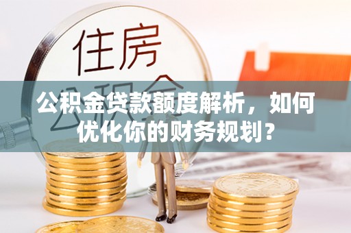 饶平公积金贷款额度解析，如何优化你的财务规划？