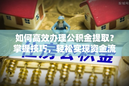 饶平如何高效办理公积金提取？掌握技巧，轻松实现资金流动