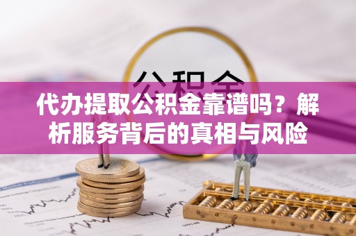 饶平代办提取公积金靠谱吗？解析服务背后的真相与风险