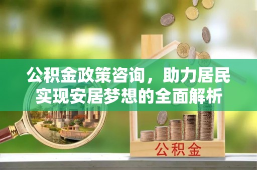 饶平公积金政策咨询，助力居民实现安居梦想的全面解析