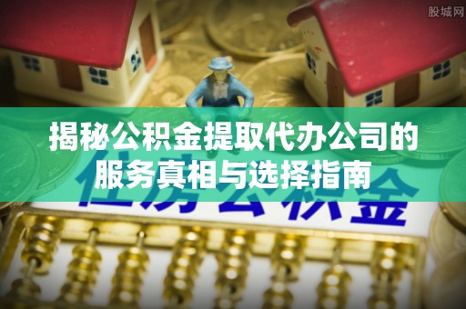 饶平揭秘公积金提取代办公司的服务真相与选择指南