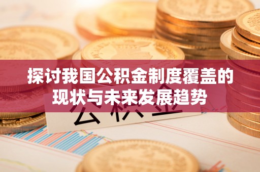 饶平探讨我国公积金制度覆盖的现状与未来发展趋势