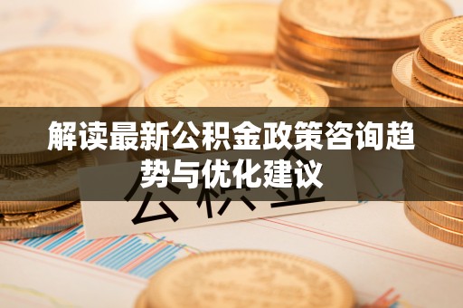 饶平解读最新公积金政策咨询趋势与优化建议