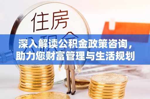 饶平深入解读公积金政策咨询，助力您财富管理与生活规划