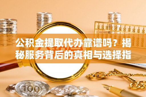 饶平公积金提取代办靠谱吗？揭秘服务背后的真相与选择指南