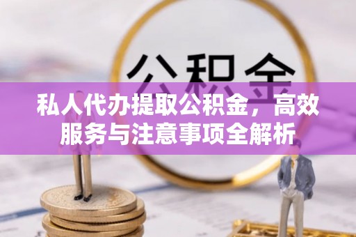 饶平私人代办提取公积金，高效服务与注意事项全解析